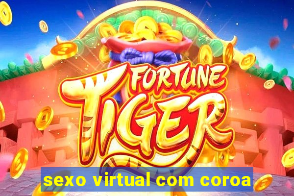 sexo virtual com coroa